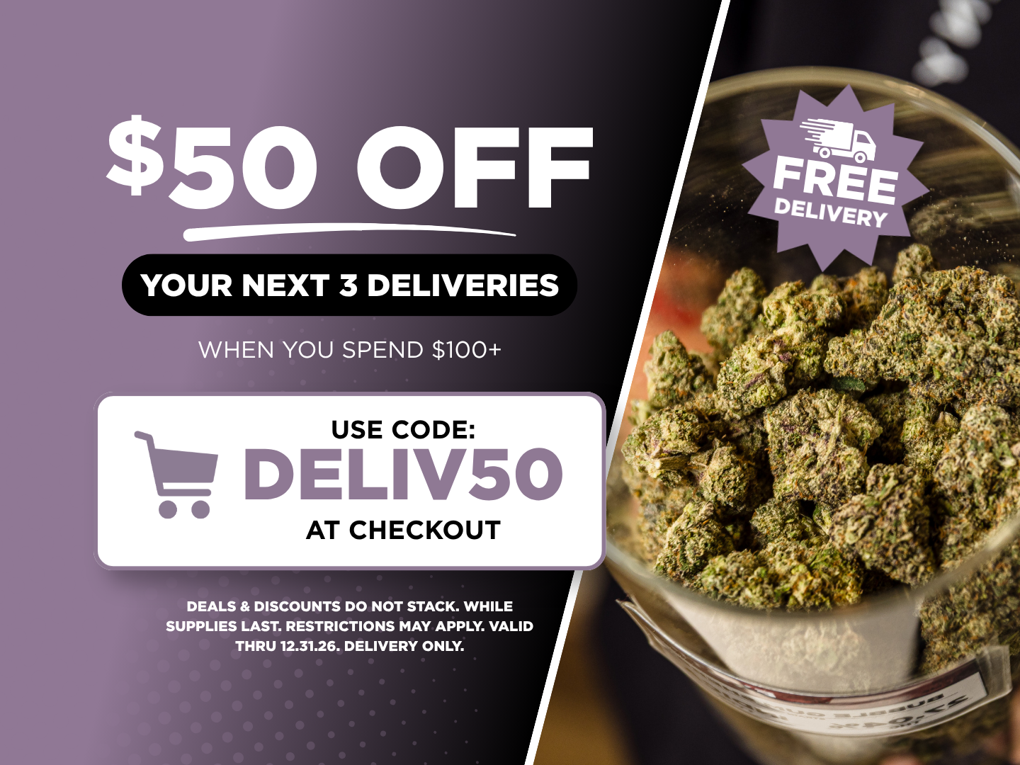 USE CODE DELIV50 AT CHECKOUT FOR $50 OFF YOUR NEXT THREE DELIVERIES. DEALS & DISCOUNTS DO NOT STACK. WHILE SUPPLIES LAST. RESTRICTIONS MAY APPLY. VALID THRU 12.31.26. DELIVERY ONLY.
