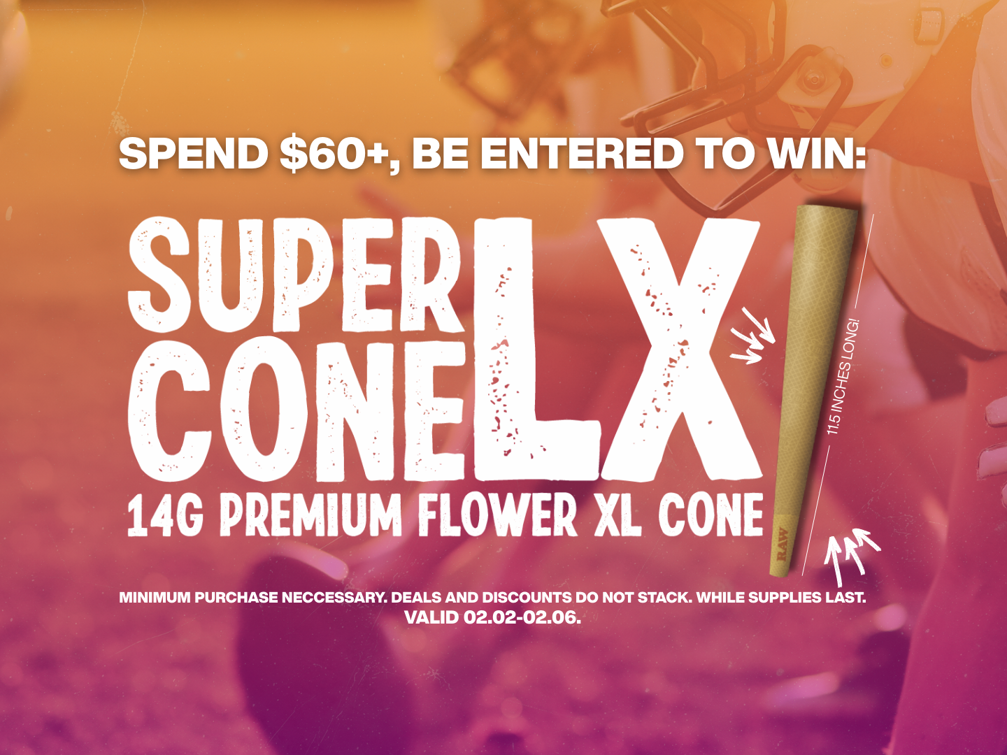 Spend $60+, now through February 6th, for your chance to win a 14G Premium Flower XL Cone.